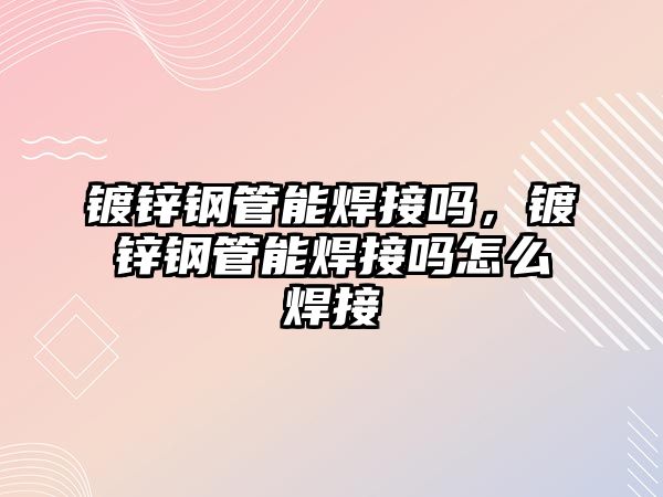 鍍鋅鋼管能焊接嗎，鍍鋅鋼管能焊接嗎怎么焊接