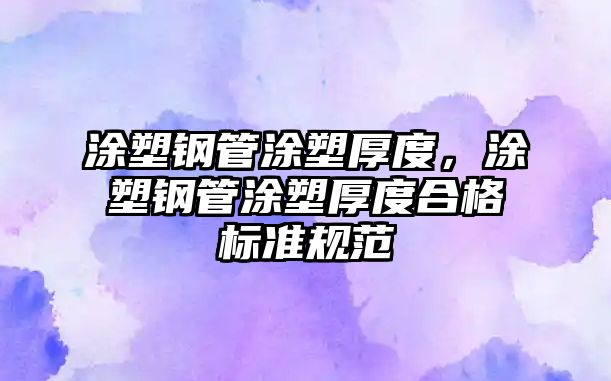 涂塑鋼管涂塑厚度，涂塑鋼管涂塑厚度合格標(biāo)準(zhǔn)規(guī)范