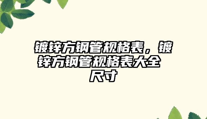 鍍鋅方鋼管規(guī)格表，鍍鋅方鋼管規(guī)格表大全 尺寸