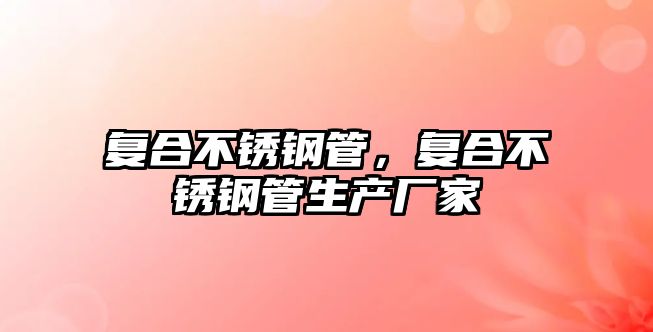 復合不銹鋼管，復合不銹鋼管生產(chǎn)廠家