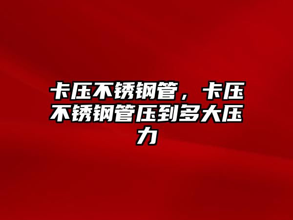 卡壓不銹鋼管，卡壓不銹鋼管壓到多大壓力