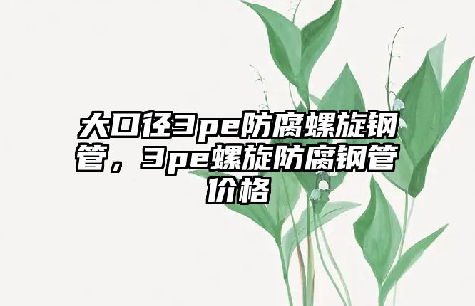 大口徑3pe防腐螺旋鋼管，3pe螺旋防腐鋼管價(jià)格