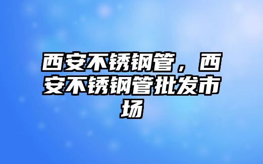 西安不銹鋼管，西安不銹鋼管批發(fā)市場