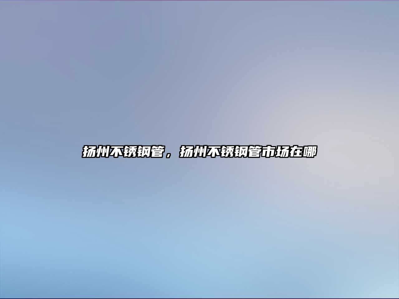 揚(yáng)州不銹鋼管，揚(yáng)州不銹鋼管市場在哪