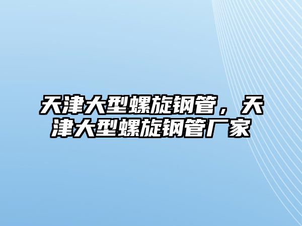 天津大型螺旋鋼管，天津大型螺旋鋼管廠家