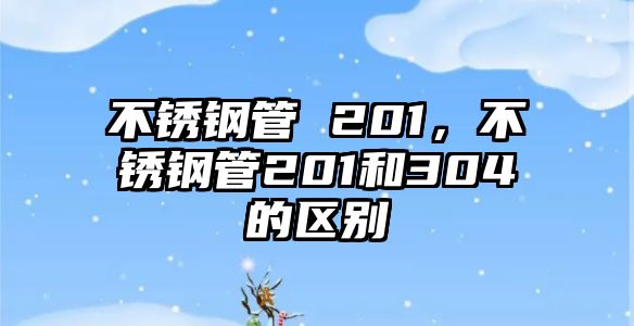 不銹鋼管 201，不銹鋼管201和304的區(qū)別