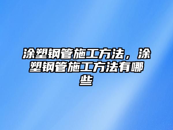 涂塑鋼管施工方法，涂塑鋼管施工方法有哪些