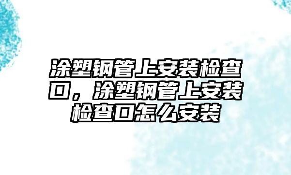 涂塑鋼管上安裝檢查口，涂塑鋼管上安裝檢查口怎么安裝
