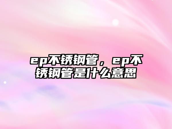 ep不銹鋼管，ep不銹鋼管是什么意思