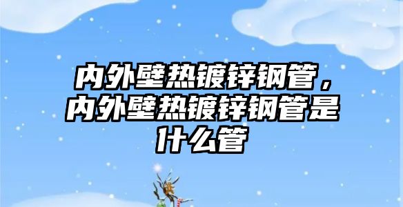 內(nèi)外壁熱鍍鋅鋼管，內(nèi)外壁熱鍍鋅鋼管是什么管