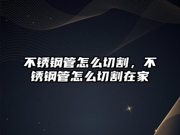 不銹鋼管怎么切割，不銹鋼管怎么切割在家