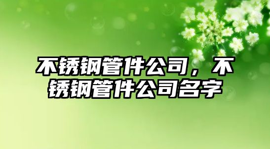 不銹鋼管件公司，不銹鋼管件公司名字