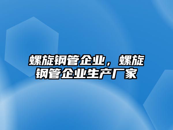 螺旋鋼管企業(yè)，螺旋鋼管企業(yè)生產(chǎn)廠家