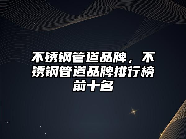 不銹鋼管道品牌，不銹鋼管道品牌排行榜前十名
