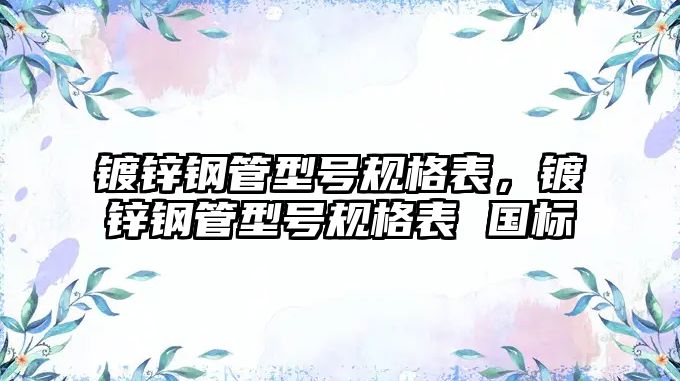 鍍鋅鋼管型號規(guī)格表，鍍鋅鋼管型號規(guī)格表 國標(biāo)