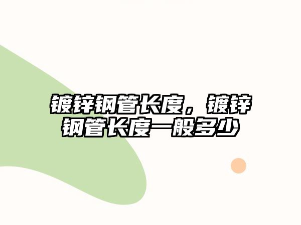 鍍鋅鋼管長(zhǎng)度，鍍鋅鋼管長(zhǎng)度一般多少
