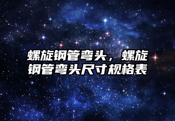 螺旋鋼管彎頭，螺旋鋼管彎頭尺寸規(guī)格表
