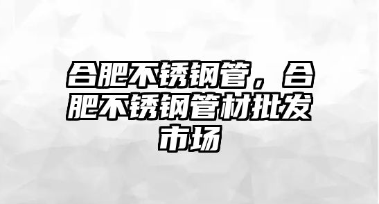 合肥不銹鋼管，合肥不銹鋼管材批發(fā)市場