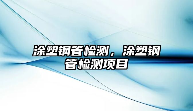 涂塑鋼管檢測(cè)，涂塑鋼管檢測(cè)項(xiàng)目