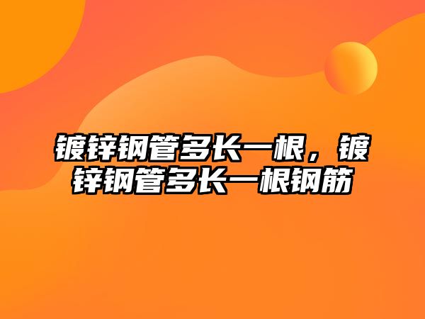 鍍鋅鋼管多長一根，鍍鋅鋼管多長一根鋼筋