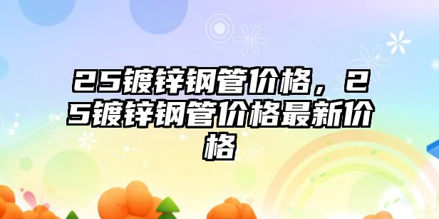 25鍍鋅鋼管價格，25鍍鋅鋼管價格最新價格