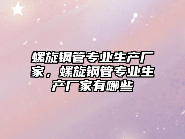 螺旋鋼管專業(yè)生產(chǎn)廠家，螺旋鋼管專業(yè)生產(chǎn)廠家有哪些