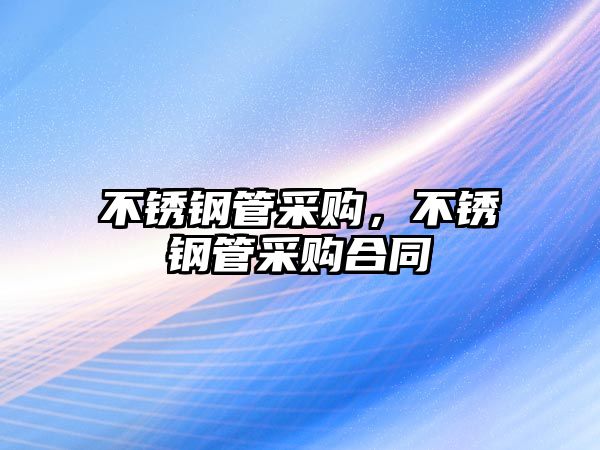 不銹鋼管采購，不銹鋼管采購合同