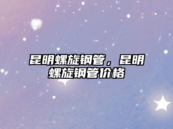 昆明螺旋鋼管，昆明螺旋鋼管價格
