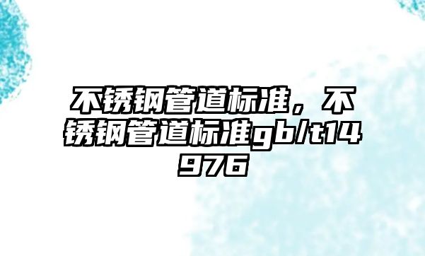 不銹鋼管道標準，不銹鋼管道標準gb/t14976