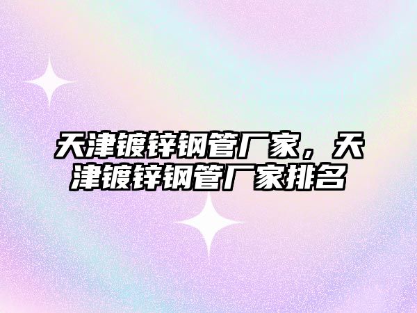 天津鍍鋅鋼管廠家，天津鍍鋅鋼管廠家排名