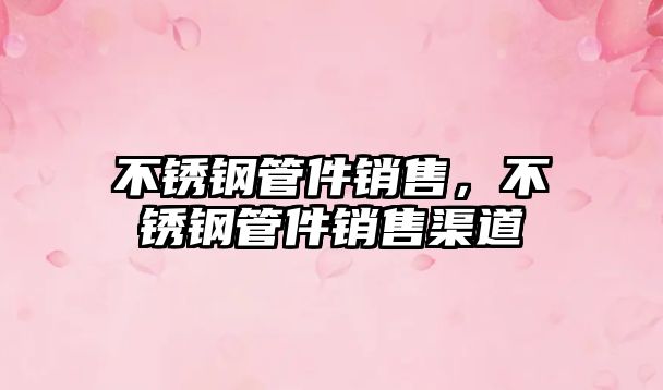 不銹鋼管件銷售，不銹鋼管件銷售渠道