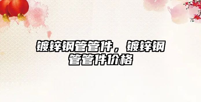 鍍鋅鋼管管件，鍍鋅鋼管管件價(jià)格