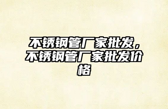 不銹鋼管廠家批發(fā)，不銹鋼管廠家批發(fā)價(jià)格
