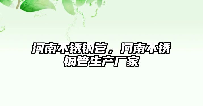 河南不銹鋼管，河南不銹鋼管生產(chǎn)廠家