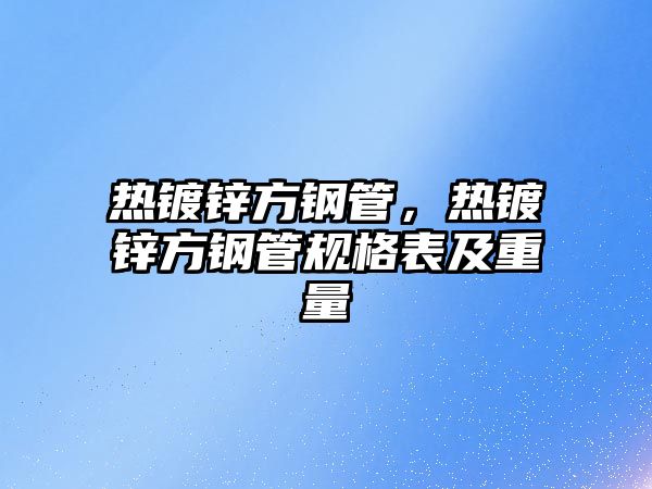 熱鍍鋅方鋼管，熱鍍鋅方鋼管規(guī)格表及重量
