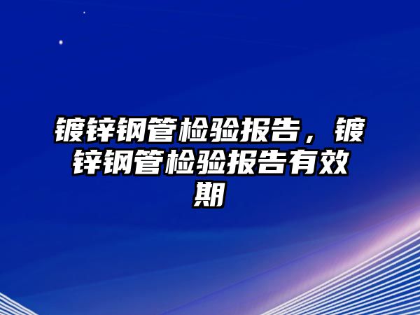 鍍鋅鋼管檢驗報告，鍍鋅鋼管檢驗報告有效期
