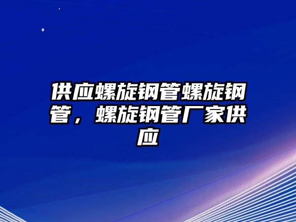 供應(yīng)螺旋鋼管螺旋鋼管，螺旋鋼管廠家供應(yīng)