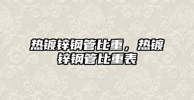 熱鍍鋅鋼管比重，熱鍍鋅鋼管比重表