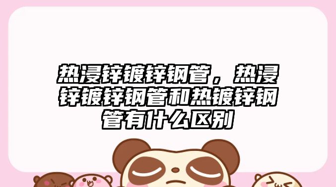 熱浸鋅鍍鋅鋼管，熱浸鋅鍍鋅鋼管和熱鍍鋅鋼管有什么區(qū)別