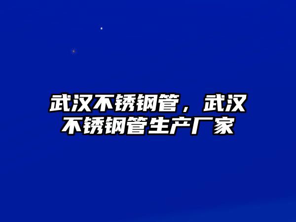 武漢不銹鋼管，武漢不銹鋼管生產(chǎn)廠家