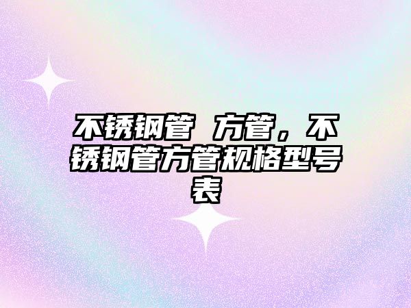 不銹鋼管 方管，不銹鋼管方管規(guī)格型號表