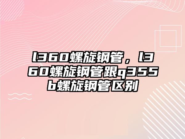 l360螺旋鋼管，l360螺旋鋼管跟q355b螺旋鋼管區(qū)別