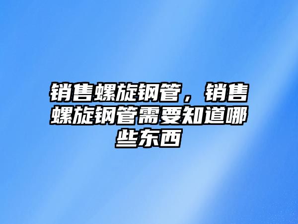 銷(xiāo)售螺旋鋼管，銷(xiāo)售螺旋鋼管需要知道哪些東西