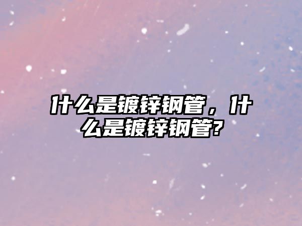 什么是鍍鋅鋼管，什么是鍍鋅鋼管?