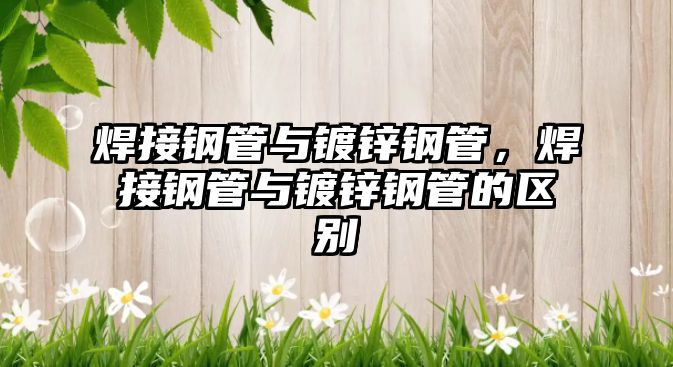 焊接鋼管與鍍鋅鋼管，焊接鋼管與鍍鋅鋼管的區(qū)別