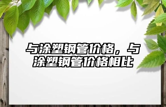 與涂塑鋼管價(jià)格，與涂塑鋼管價(jià)格相比