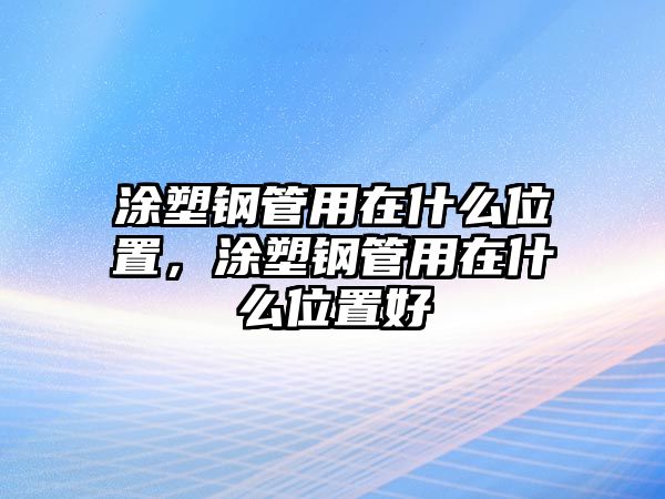 涂塑鋼管用在什么位置，涂塑鋼管用在什么位置好