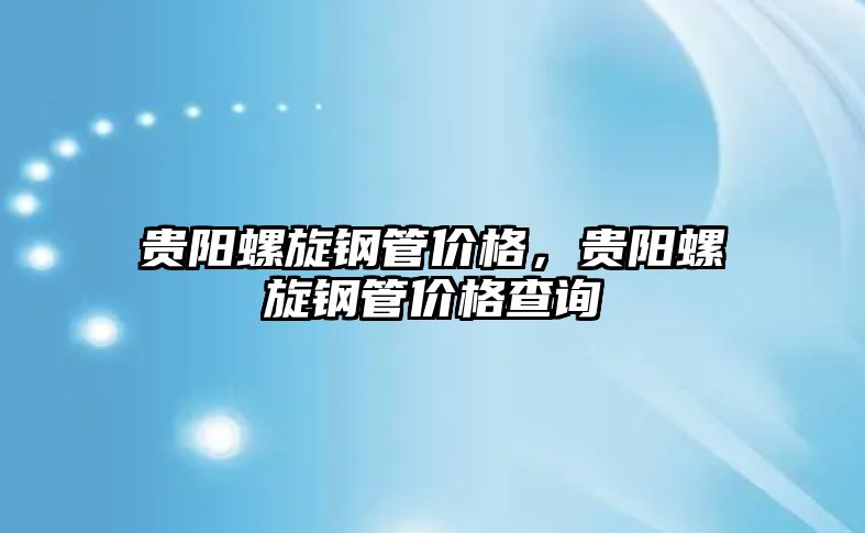 貴陽(yáng)螺旋鋼管價(jià)格，貴陽(yáng)螺旋鋼管價(jià)格查詢