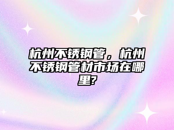 杭州不銹鋼管，杭州不銹鋼管材市場在哪里?