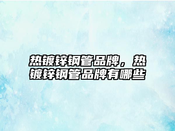 熱鍍鋅鋼管品牌，熱鍍鋅鋼管品牌有哪些